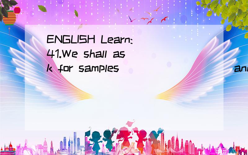 ENGLISH Learn:41.We shall ask for samples _________ and then we can make our decision.A.to be sent B.being sent C.to send D.to have been sent