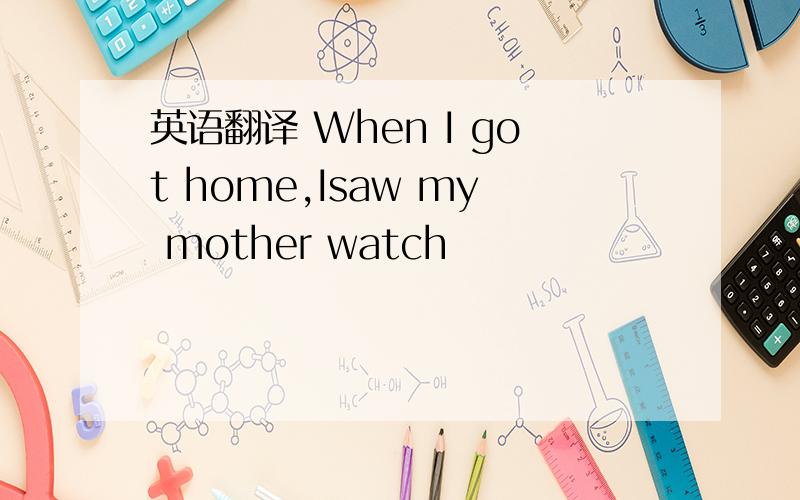 英语翻译 When I got home,Isaw my mother watch