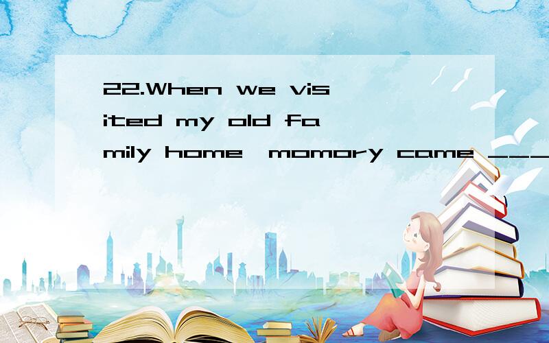 22.When we visited my old family home,momory came ______ backA.flooding B.to flood C.flood D.flooded为什么是选 A