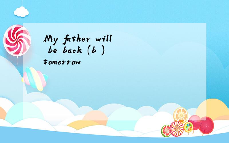 My father will be back (b ) tomorrow