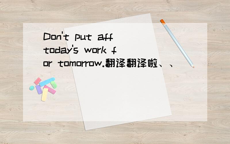 Don't put aff today's work for tomorrow.翻译翻译啦、、