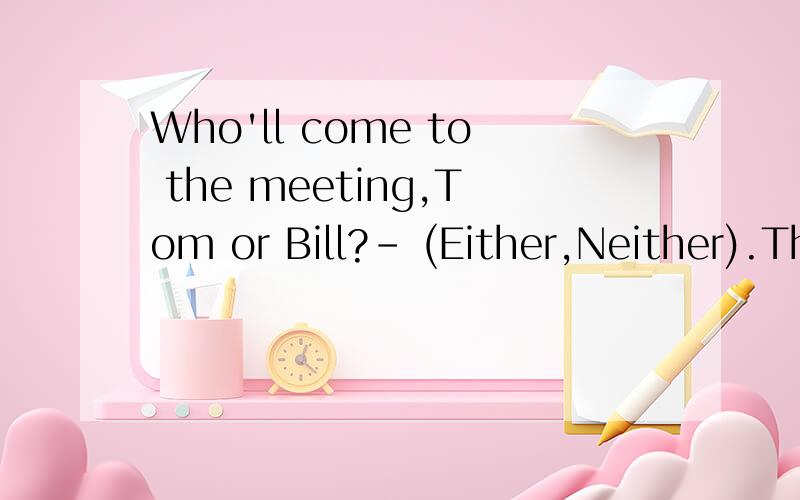 Who'll come to the meeting,Tom or Bill?- (Either,Neither).They are both on a business trip.