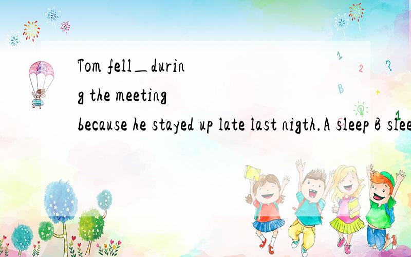Tom fell＿during the meeting because he stayed up late last nigth.A sleep B sleepy Csleepless D asleep