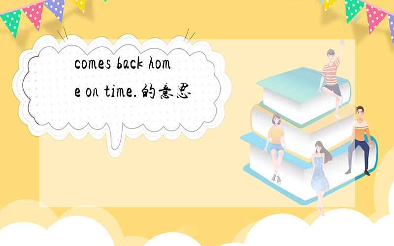 comes back home on time.的意思