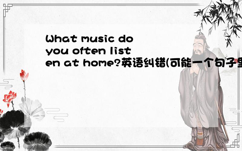 What music do you often listen at home?英语纠错(可能一个句子里有好几个)