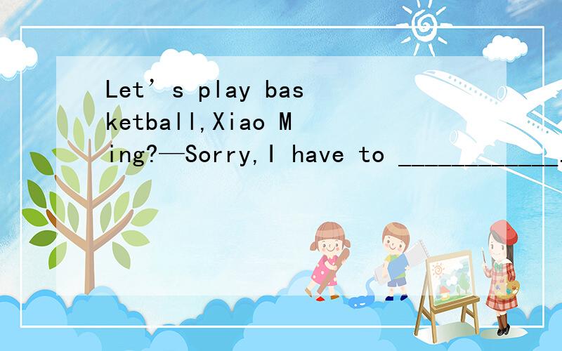 Let’s play basketball,Xiao Ming?—Sorry,I have to ____________.I’ll have an English testtomorrow.A.clean the room B.cook dinner for momC.practice the guitar D.study for the testLet’s play basketball,Xiao Ming?—Sorry,I have to ____________.I