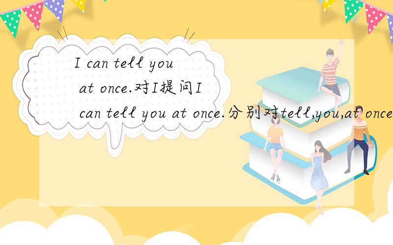 I can tell you at once.对I提问I can tell you at once.分别对tell,you,at once.