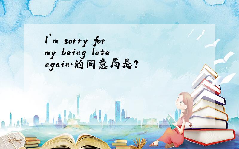 l'm sorry for my being late again.的同意局是?