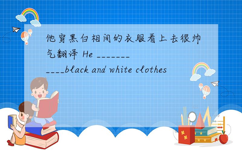 他穿黑白相间的衣服看上去很帅气翻译 He ___________black and white clothes