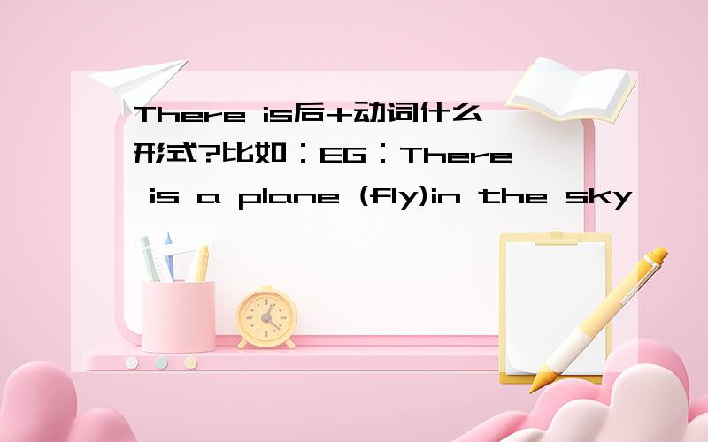 There is后+动词什么形式?比如：EG：There is a plane (fly)in the sky