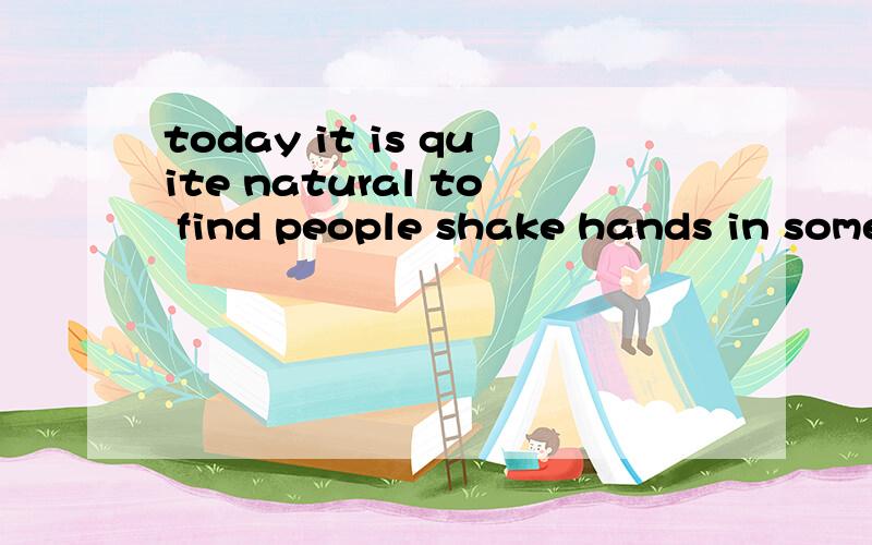 today it is quite natural to find people shake hands in some situations.翻译