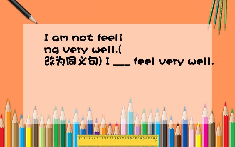 I am not feeling very well.(改为同义句) I ___ feel very well.