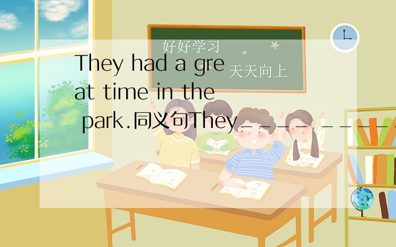 They had a great time in the park.同义句They____ _____in the park.