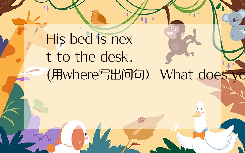 His bed is next to the desk.(用where写出问句） What does your mother like?(用broccoli回答)求你了.