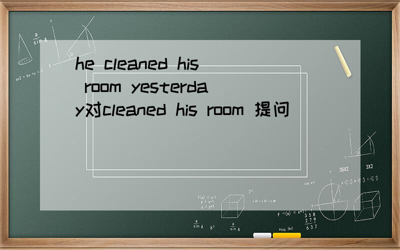 he cleaned his room yesterday对cleaned his room 提问