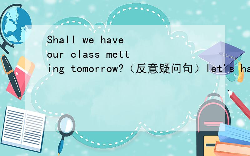 Shall we have our class metting tomorrow?（反意疑问句）let's have our class metting tomorrow,____ ____?