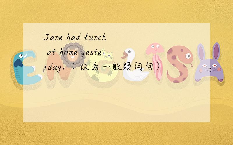 Jane had lunch at home yesterday.（ 改为一般疑问句）