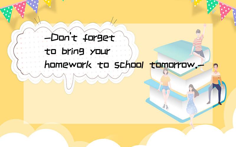 -Don't forget to bring your homework to school tomorrow.-________.A.Yes,I doB.No,I won'tC.Yes,I will D.No,I won't为什么选D不选C