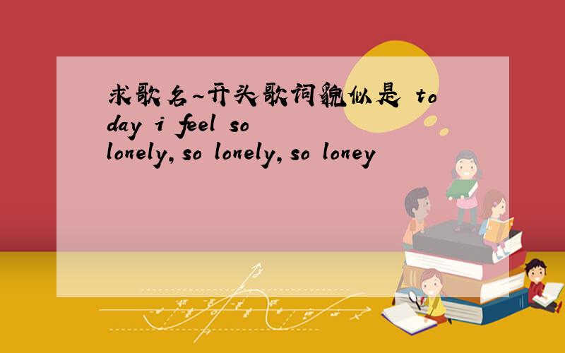 求歌名~开头歌词貌似是 today i feel so lonely,so lonely,so loney