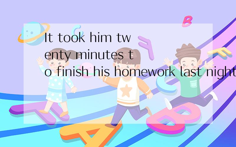 It took him twenty minutes to finish his homework last night.____________ ____________twenty minutes_________his homework last night.