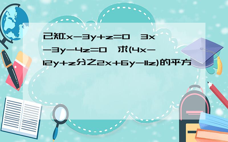 已知:x-3y+z=0,3x-3y-4z=0,求(4x-12y+z分之2x+6y-11z)的平方