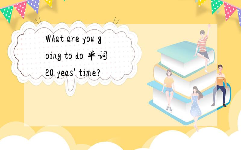 What are you going to do 单词 20 yeas' time?