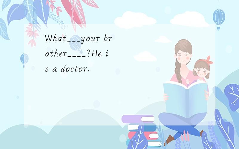 What___your brother____?He is a doctor.