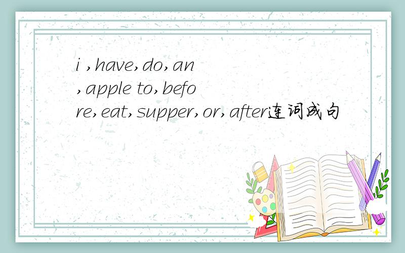 i ,have,do,an ,apple to,before,eat,supper,or,after连词成句