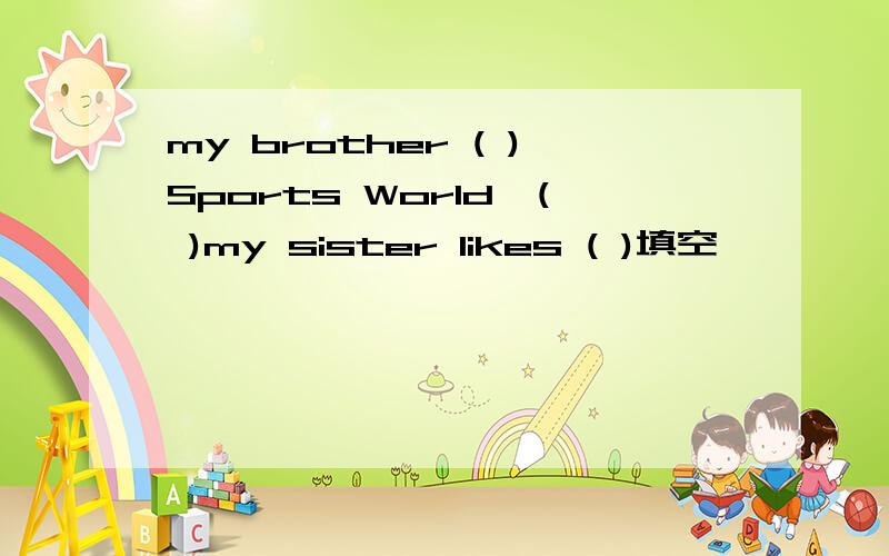 my brother ( )Sports World,( )my sister likes ( )填空