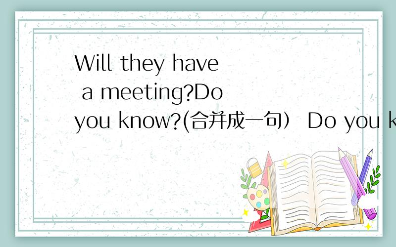 Will they have a meeting?Do you know?(合并成一句） Do you know______ ______ will have a meeting?