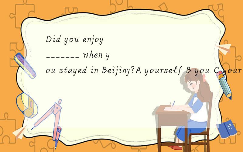 Did you enjoy _______ when you stayed in Beijing?A yourself B you C your