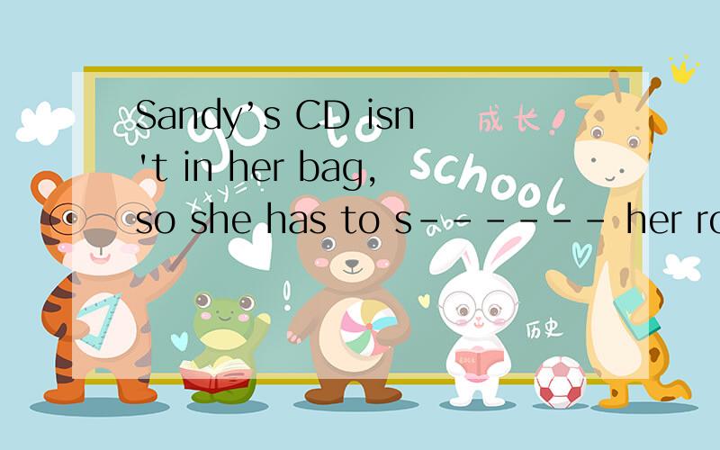 Sandy’s CD isn't in her bag,so she has to s------ her room
