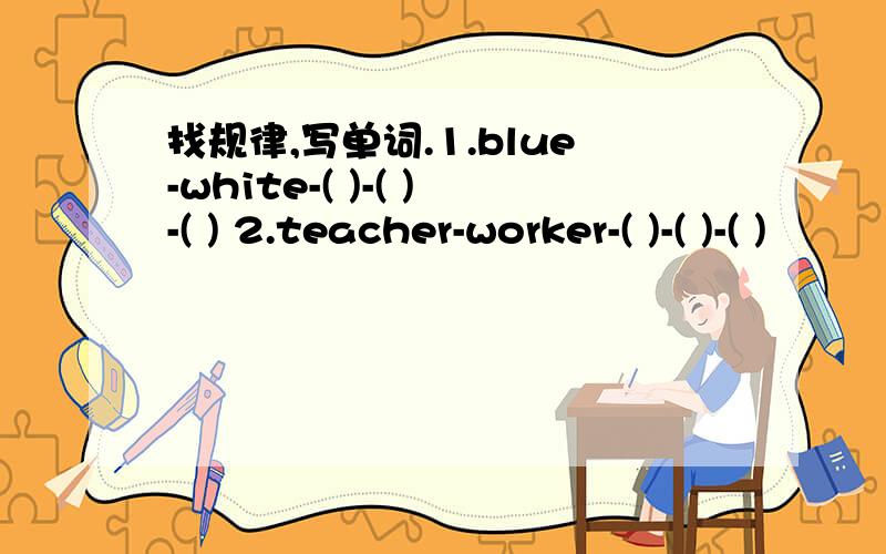 找规律,写单词.1.blue-white-( )-( )-( ) 2.teacher-worker-( )-( )-( )