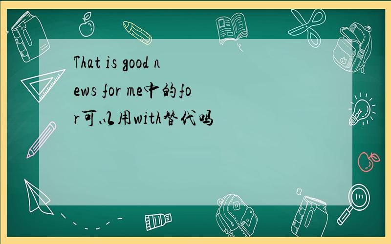 That is good news for me中的for可以用with替代吗