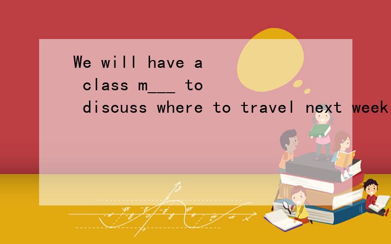 We will have a class m___ to discuss where to travel next week