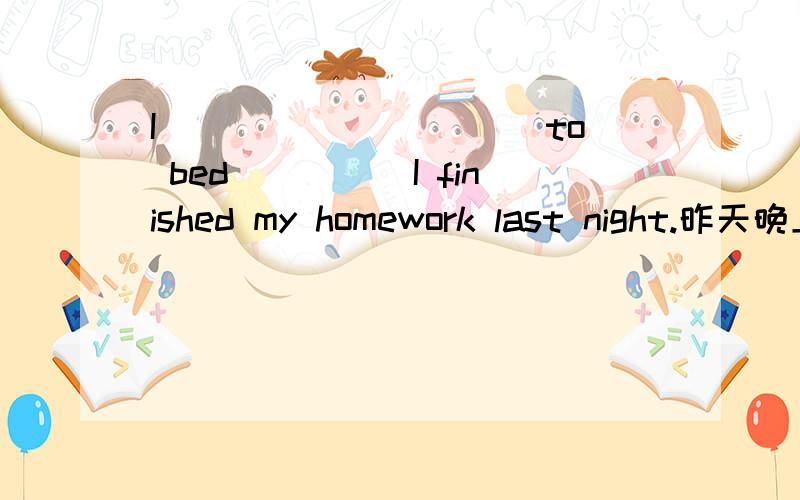 I_____ _____to bed_____I finished my homework last night.昨天晚上直到完成作业我才睡觉.