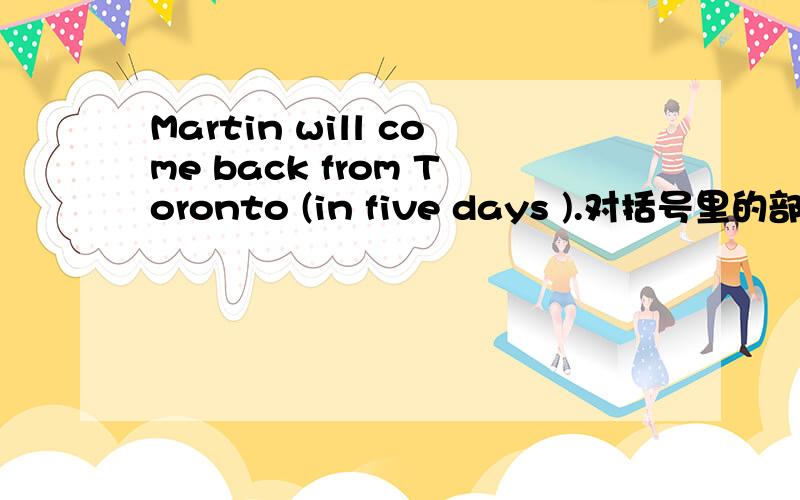 Martin will come back from Toronto (in five days ).对括号里的部分提问____ ____will Martin ____from Toronto