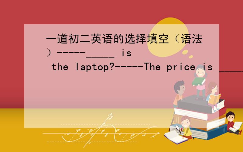 一道初二英语的选择填空（语法）-----_____ is the laptop?-----The price is _____.It cost me 13,000 yuan.A.How many;expensiveB.How much;highC.How much;expensive'D.How many;high请问大神们,这道题是选B or