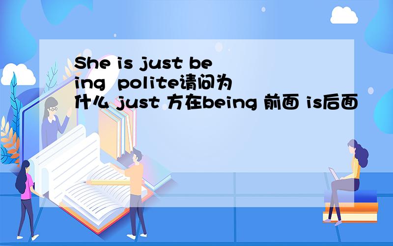 She is just being  polite请问为什么 just 方在being 前面 is后面