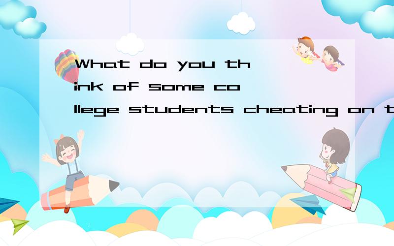 What do you think of some college students cheating on tests?一分钟以上口语作文,好的再加分.你懂得