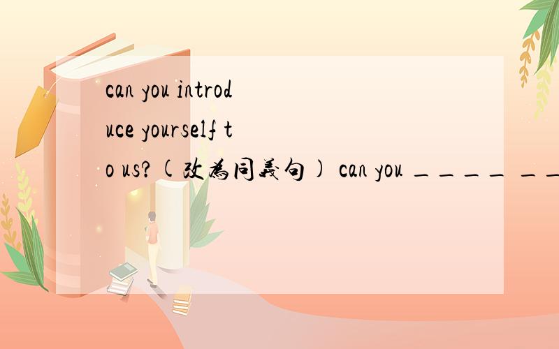 can you introduce yourself to us?(改为同义句) can you ____ ___ ___ yourself?