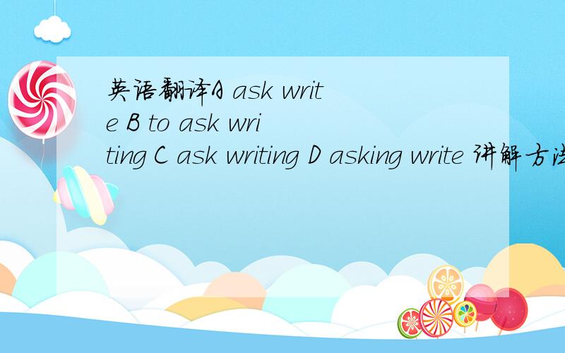 英语翻译A ask write B to ask writing C ask writing D asking write 讲解方法