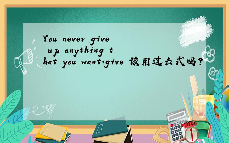 You never give up anything that you want.give 该用过去式吗?