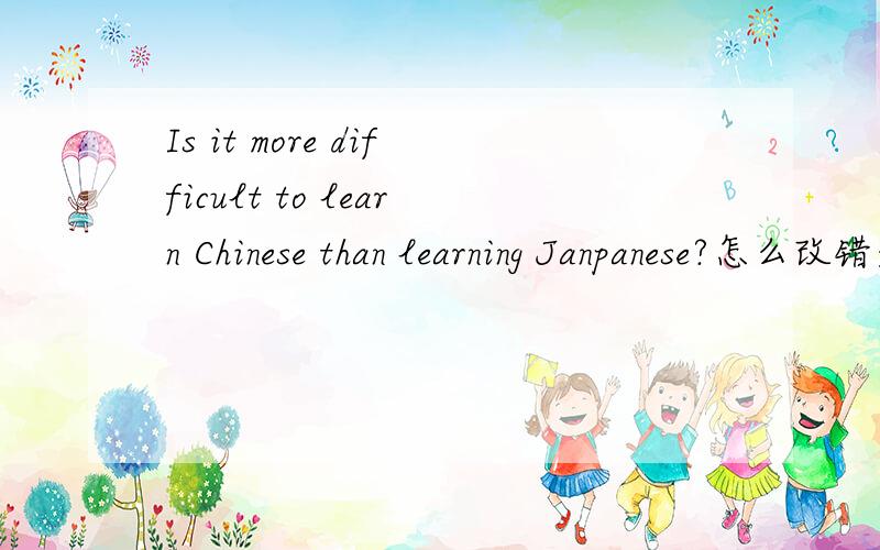 Is it more difficult to learn Chinese than learning Janpanese?怎么改错是应该把learning去掉,还是应该改成to learn