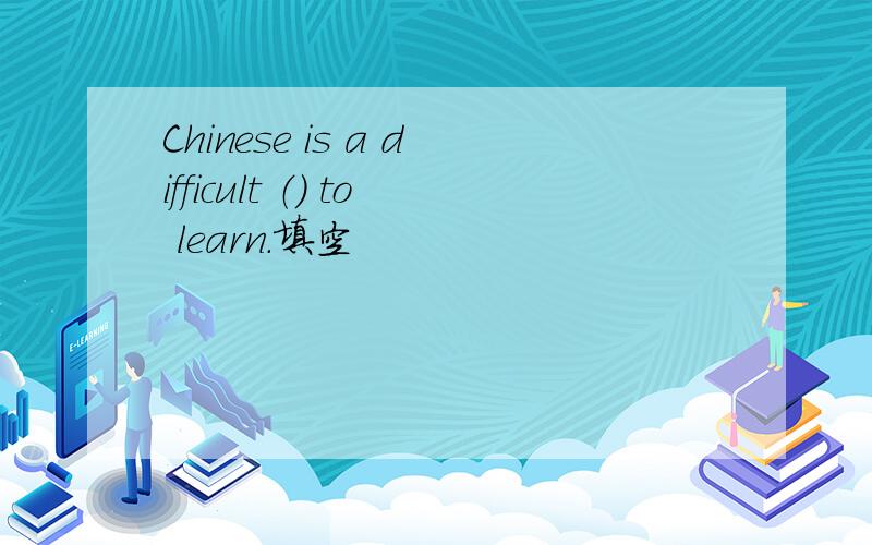 Chinese is a difficult （) to learn.填空