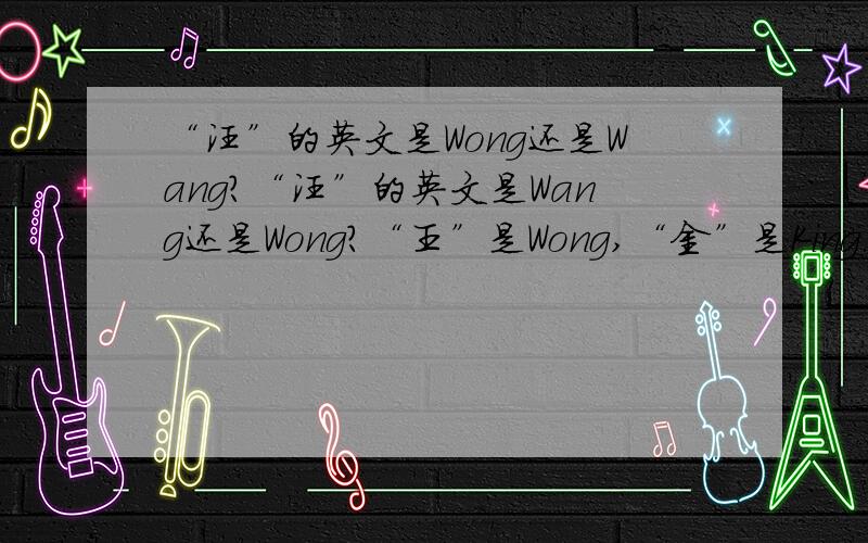 “汪”的英文是Wong还是Wang?“汪”的英文是Wang还是Wong?“王”是Wong,“金”是King.那“汪”呢?