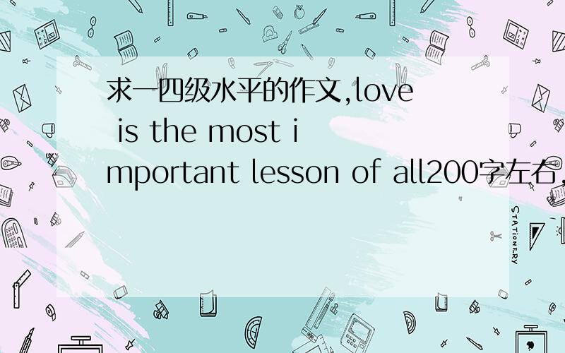 求一四级水平的作文,love is the most important lesson of all200字左右,四级水平,