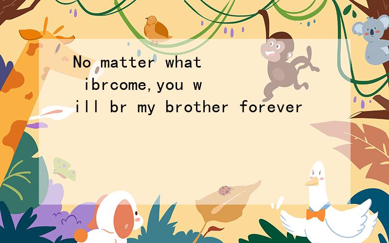 No matter what ibrcome,you will br my brother forever