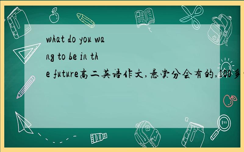 what do you wang to be in the future高二英语作文,悬赏分会有的,100多字就差不多了