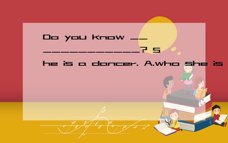 Do you know _____________? She is a dancer. A.who she is B.who is she C.what she is D.what is she